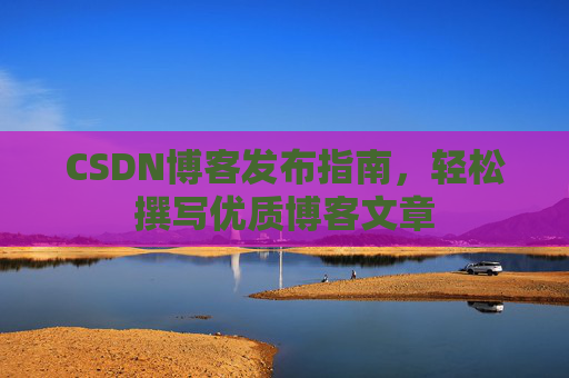 CSDN博客发布指南，轻松撰写优质博客文章